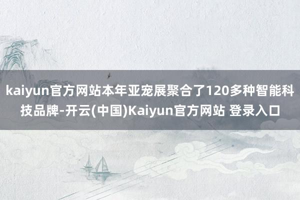 kaiyun官方网站本年亚宠展聚合了120多种智能科技品牌-开云(中国)Kaiyun官方网站 登录入口
