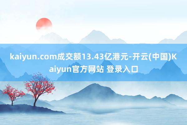 kaiyun.com成交额13.43亿港元-开云(中国)Kaiyun官方网站 登录入口