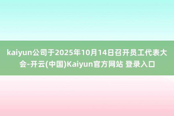 kaiyun公司于2025年10月14日召开员工代表大会-开云(中国)Kaiyun官方网站 登录入口