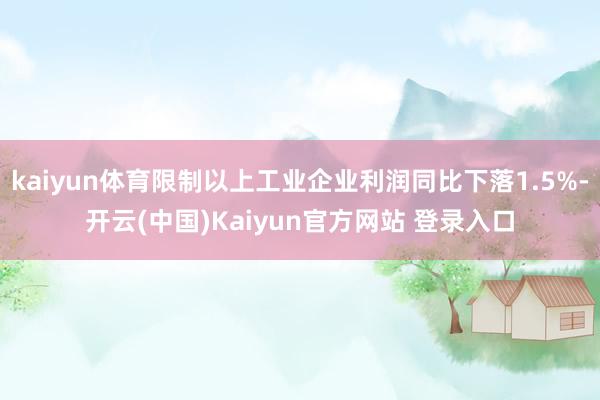 kaiyun体育限制以上工业企业利润同比下落1.5%-开云(中国)Kaiyun官方网站 登录入口