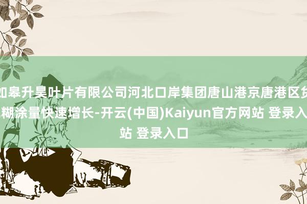 如皋升昊叶片有限公司河北口岸集团唐山港京唐港区货色糊涂量快速增长-开云(中国)Kaiyun官方网站 登录入口