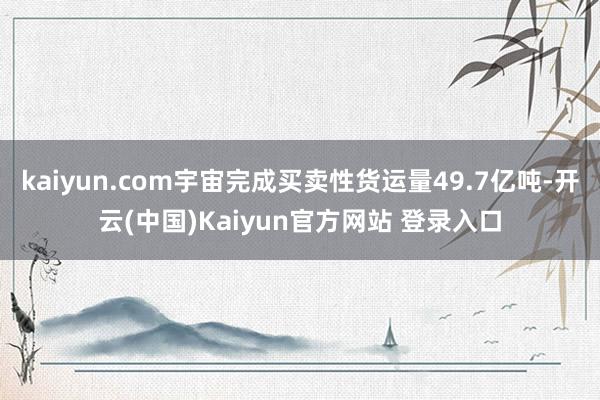 kaiyun.com宇宙完成买卖性货运量49.7亿吨-开云(中国)Kaiyun官方网站 登录入口