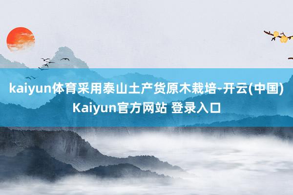 kaiyun体育采用泰山土产货原木栽培-开云(中国)Kaiyun官方网站 登录入口