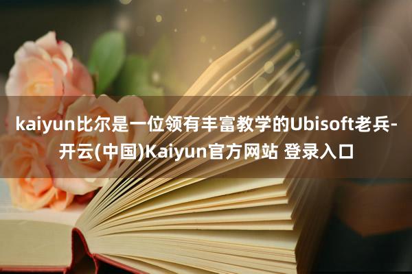 kaiyun比尔是一位领有丰富教学的Ubisoft老兵-开云(中国)Kaiyun官方网站 登录入口