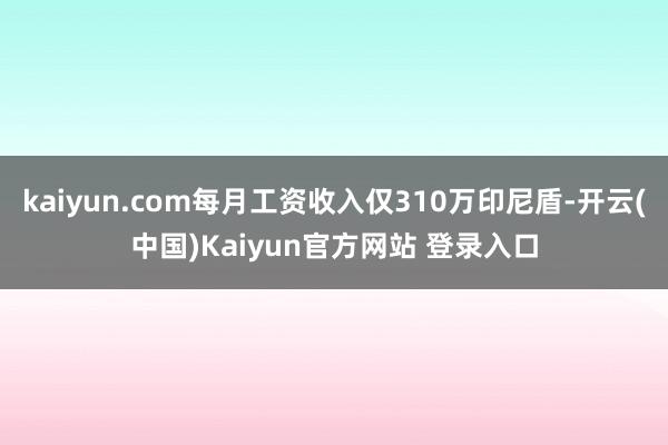 kaiyun.com每月工资收入仅310万印尼盾-开云(中国)Kaiyun官方网站 登录入口