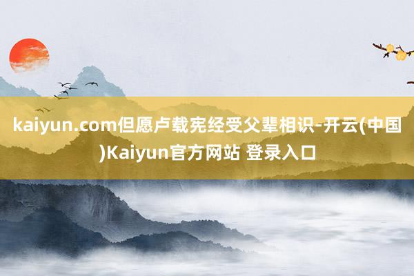 kaiyun.com但愿卢载宪经受父辈相识-开云(中国)Kaiyun官方网站 登录入口