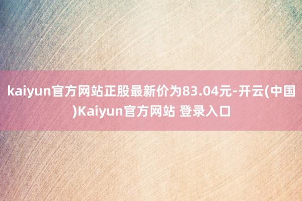 kaiyun官方网站正股最新价为83.04元-开云(中国)Kaiyun官方网站 登录入口