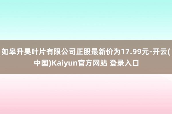 如皋升昊叶片有限公司正股最新价为17.99元-开云(中国)Kaiyun官方网站 登录入口