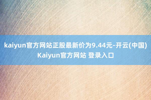 kaiyun官方网站正股最新价为9.44元-开云(中国)Kaiyun官方网站 登录入口
