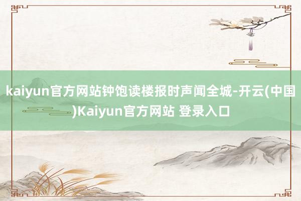 kaiyun官方网站钟饱读楼报时声闻全城-开云(中国)Kaiyun官方网站 登录入口