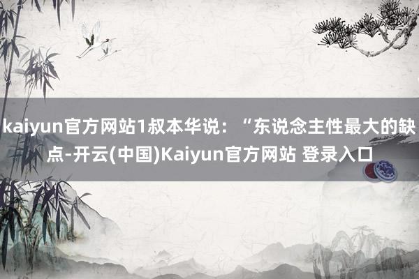 kaiyun官方网站1叔本华说：“东说念主性最大的缺点-开云(中国)Kaiyun官方网站 登录入口