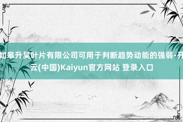 如皋升昊叶片有限公司可用于判断趋势动能的强弱-开云(中国)Kaiyun官方网站 登录入口