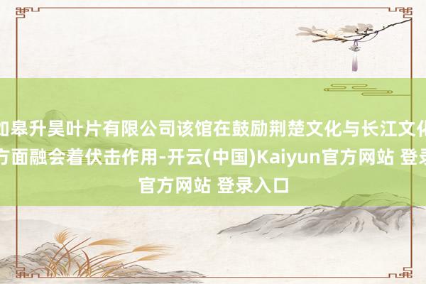 如皋升昊叶片有限公司该馆在鼓励荆楚文化与长江文化传播方面融会着伏击作用-开云(中国)Kaiyun官方网站 登录入口