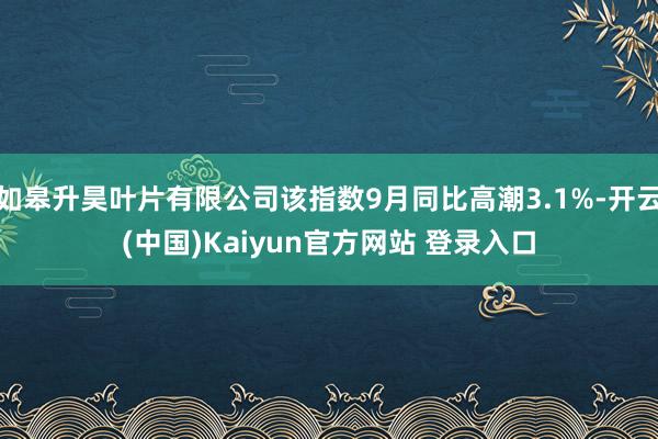 如皋升昊叶片有限公司该指数9月同比高潮3.1%-开云(中国)Kaiyun官方网站 登录入口