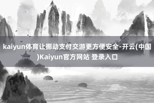 kaiyun体育让挪动支付交游更方便安全-开云(中国)Kaiyun官方网站 登录入口