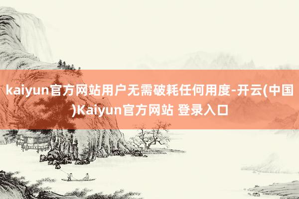 kaiyun官方网站用户无需破耗任何用度-开云(中国)Kaiyun官方网站 登录入口
