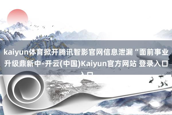 kaiyun体育掀开腾讯智影官网信息泄漏“面前事业升级鼎新中-开云(中国)Kaiyun官方网站 登录入口