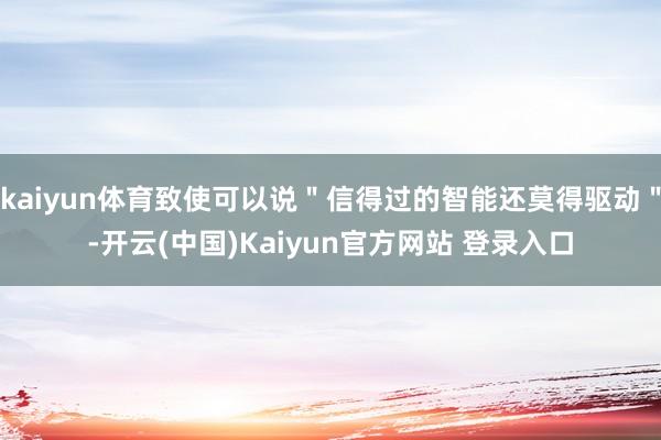 kaiyun体育致使可以说＂信得过的智能还莫得驱动＂-开云(中国)Kaiyun官方网站 登录入口