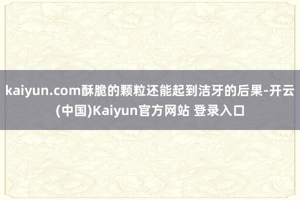kaiyun.com酥脆的颗粒还能起到洁牙的后果-开云(中国)Kaiyun官方网站 登录入口