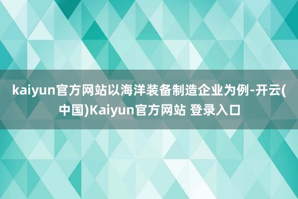 kaiyun官方网站  以海洋装备制造企业为例-开云(中国)Kaiyun官方网站 登录入口