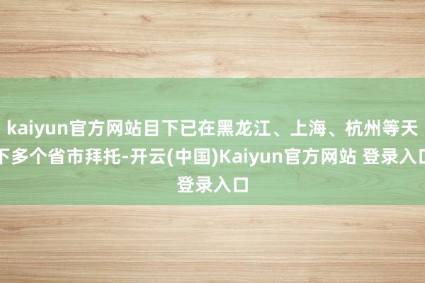 kaiyun官方网站目下已在黑龙江、上海、杭州等天下多个省市拜托-开云(中国)Kaiyun官方网站 登录入口