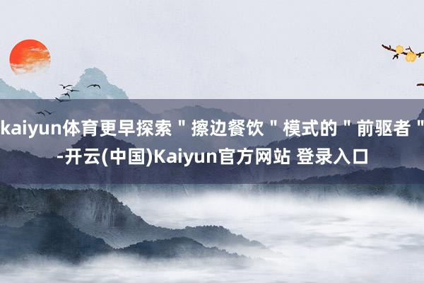 kaiyun体育更早探索"擦边餐饮"模式的"前驱者"-开云(中国)Kaiyun官方网站 登录入口