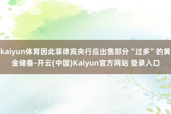 kaiyun体育因此菲律宾央行应出售部分“过多”的黄金储备-开云(中国)Kaiyun官方网站 登录入口