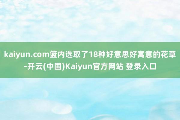 kaiyun.com篮内选取了18种好意思好寓意的花草-开云(中国)Kaiyun官方网站 登录入口