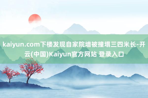 kaiyun.com下楼发现自家院墙被撞塌三四米长-开云(中国)Kaiyun官方网站 登录入口