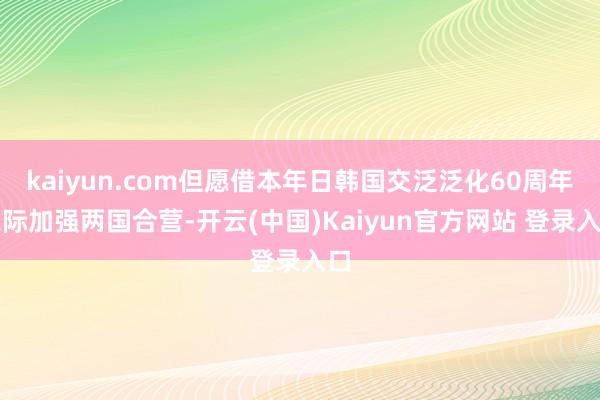 kaiyun.com但愿借本年日韩国交泛泛化60周年之际加强两国合营-开云(中国)Kaiyun官方网站 登录入口