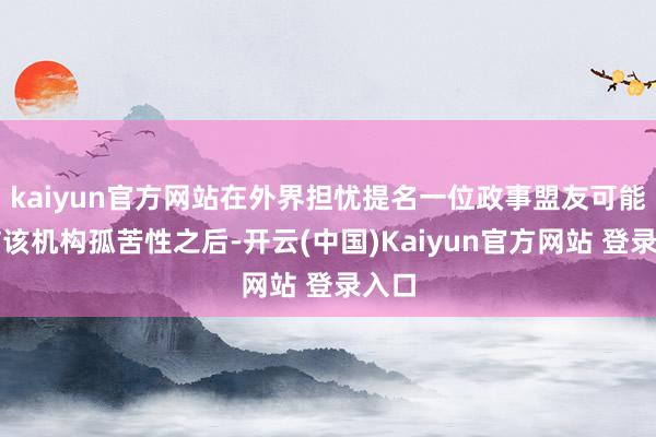kaiyun官方网站在外界担忧提名一位政事盟友可能毁伤该机构孤苦性之后-开云(中国)Kaiyun官方网站 登录入口