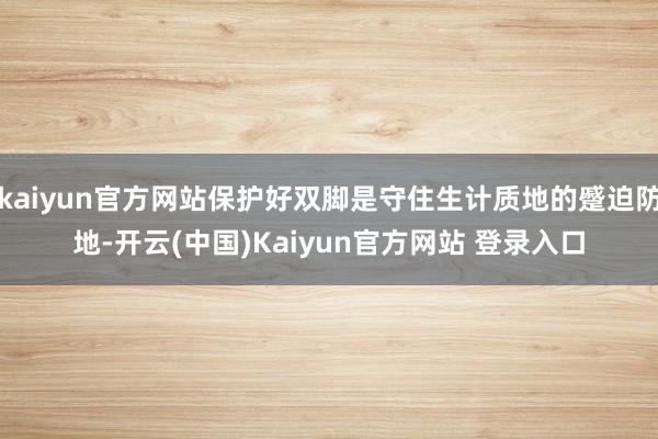 kaiyun官方网站保护好双脚是守住生计质地的蹙迫防地-开云(中国)Kaiyun官方网站 登录入口