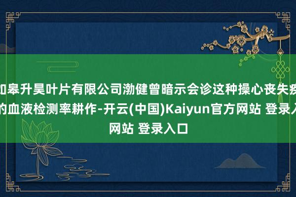 如皋升昊叶片有限公司渤健曾暗示会诊这种操心丧失疾病的血液检测率耕作-开云(中国)Kaiyun官方网站 登录入口