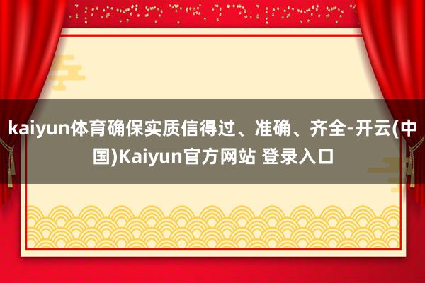 kaiyun体育确保实质信得过、准确、齐全-开云(中国)Kaiyun官方网站 登录入口