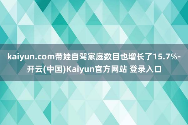 kaiyun.com带娃自驾家庭数目也增长了15.7%-开云(中国)Kaiyun官方网站 登录入口