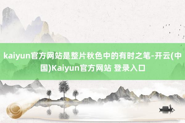 kaiyun官方网站是整片秋色中的有时之笔-开云(中国)Kaiyun官方网站 登录入口