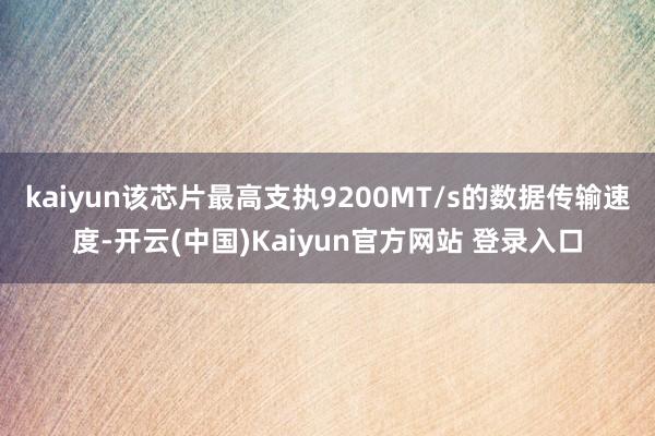 kaiyun该芯片最高支执9200MT/s的数据传输速度-开云(中国)Kaiyun官方网站 登录入口