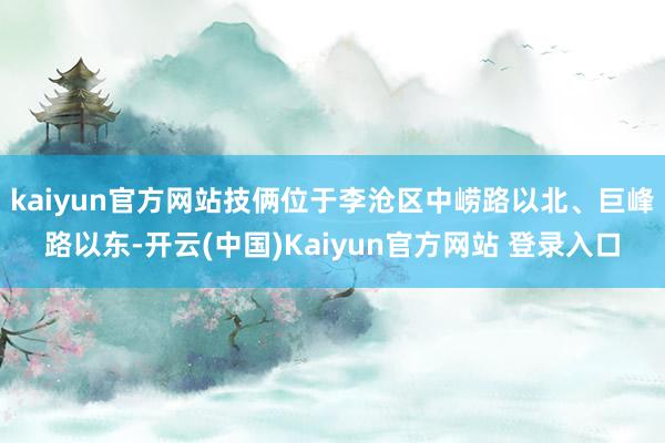 kaiyun官方网站技俩位于李沧区中崂路以北、巨峰路以东-开云(中国)Kaiyun官方网站 登录入口