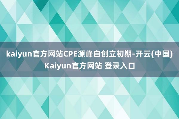 kaiyun官方网站CPE源峰自创立初期-开云(中国)Kaiyun官方网站 登录入口