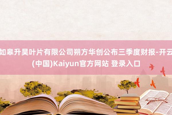 如皋升昊叶片有限公司朔方华创公布三季度财报-开云(中国)Kaiyun官方网站 登录入口