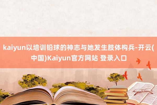 kaiyun以培训铅球的神志与她发生肢体构兵-开云(中国)Kaiyun官方网站 登录入口