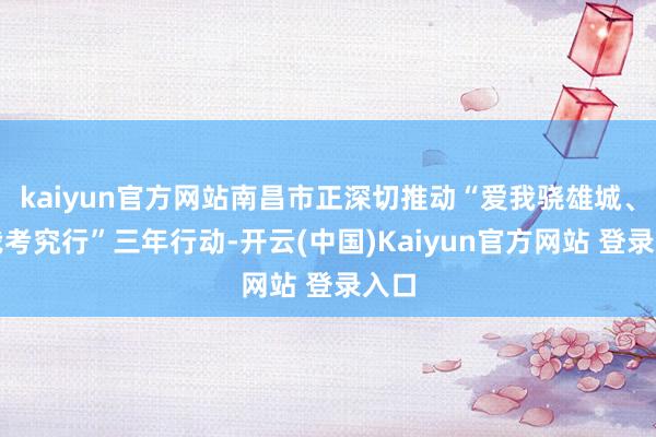 kaiyun官方网站南昌市正深切推动“爱我骁雄城、见我考究行”三年行动-开云(中国)Kaiyun官方网站 登录入口
