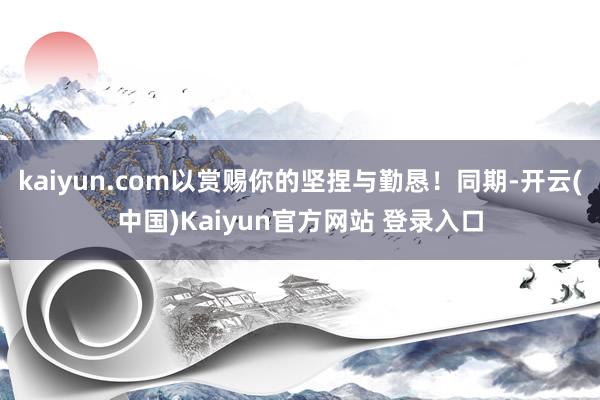 kaiyun.com以赏赐你的坚捏与勤恳!同期-开云(中国)Kaiyun官方网站 登录入口