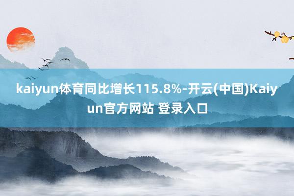 kaiyun体育同比增长115.8%-开云(中国)Kaiyun官方网站 登录入口