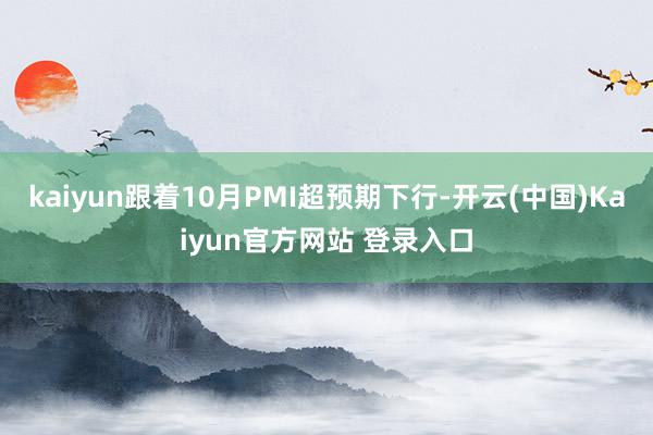 kaiyun跟着10月PMI超预期下行-开云(中国)Kaiyun官方网站 登录入口