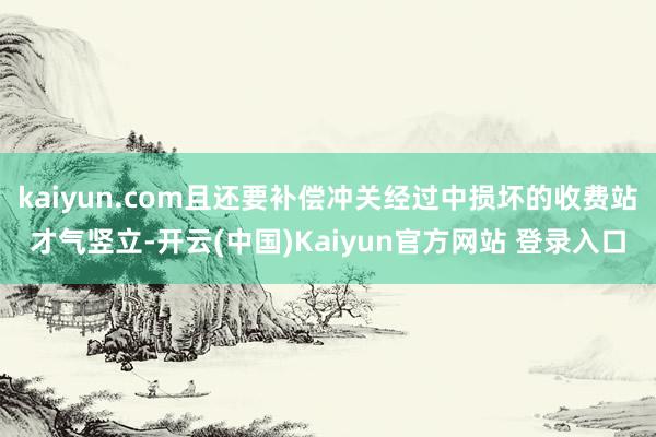 kaiyun.com且还要补偿冲关经过中损坏的收费站才气竖立-开云(中国)Kaiyun官方网站 登录入口