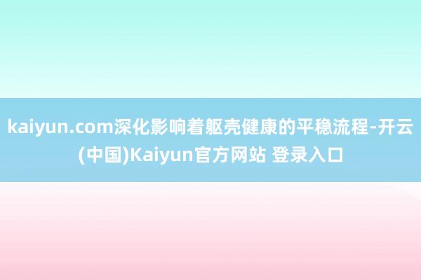 kaiyun.com深化影响着躯壳健康的平稳流程-开云(中国)Kaiyun官方网站 登录入口