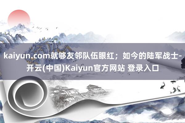kaiyun.com就够友邻队伍眼红；如今的陆军战士-开云(中国)Kaiyun官方网站 登录入口