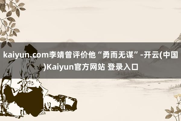 kaiyun.com李靖曾评价他“勇而无谋”-开云(中国)Kaiyun官方网站 登录入口