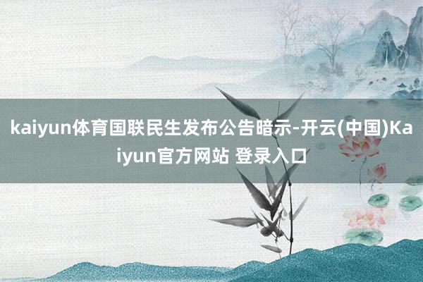 kaiyun体育国联民生发布公告暗示-开云(中国)Kaiyun官方网站 登录入口